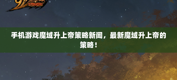 手机游戏魔域升上帝策略新闻，最新魔域升上帝的策略！ 第2张
