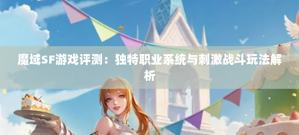 魔域SF游戏评测：独特职业系统与刺激战斗玩法解析