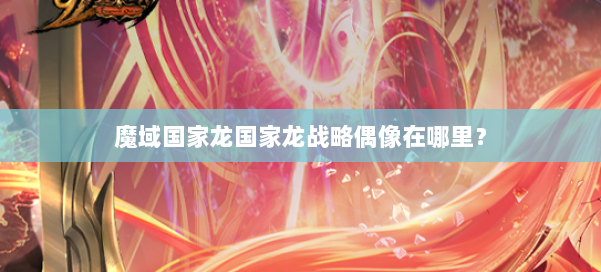 魔域国家龙国家龙战略偶像在哪里?